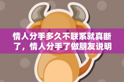 情人分手多久不联系就真断了，情人分手了做朋友说明什么？婚外情人分手后的结果