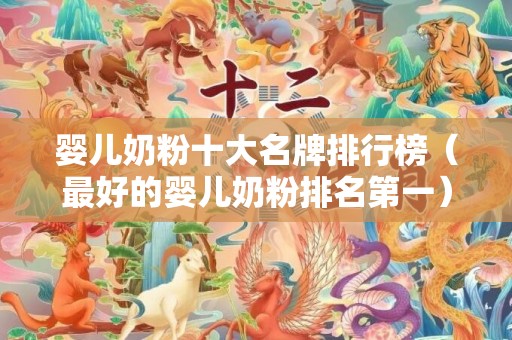 婴儿奶粉十大名牌排行榜（最好的婴儿奶粉排名第一）