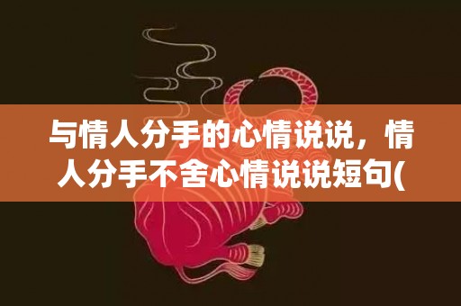 与情人分手的心情说说，情人分手不舍心情说说短句(不舍的心情)
