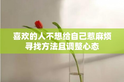 喜欢的人不想给自己惹麻烦寻找方法且调整心态