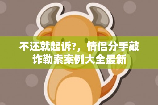 不还就起诉?，情侣分手敲诈勒索案例大全最新