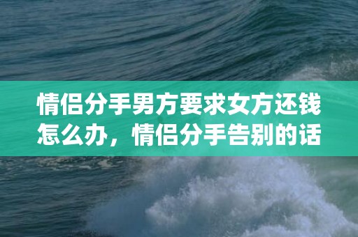 情侣分手男方要求女方还钱怎么办，情侣分手告别的话珍重简短(朋友走了告别的话简短)