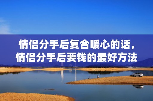 情侣分手后复合暖心的话，情侣分手后要钱的最好方法(情侣分手期间花费可以要回吗)
