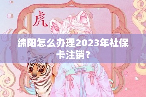 绵阳怎么办理2023年社保卡注销？