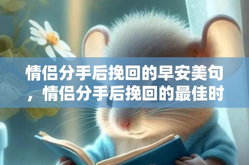 情侣分手后挽回的早安美句，情侣分手后挽回的最佳时间，分手复合的方法步骤