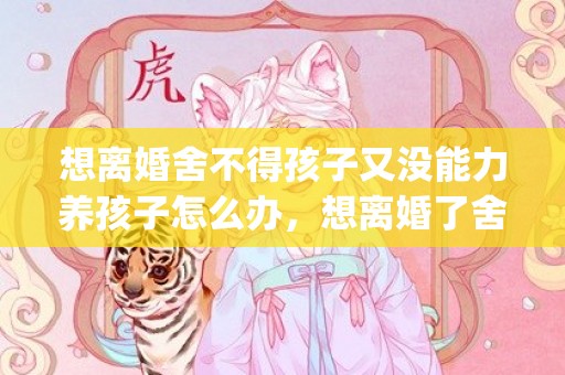 想离婚舍不得孩子又没能力养孩子怎么办，想离婚了舍不得孩子怎么办(双方都想离婚但都舍不得孩子)