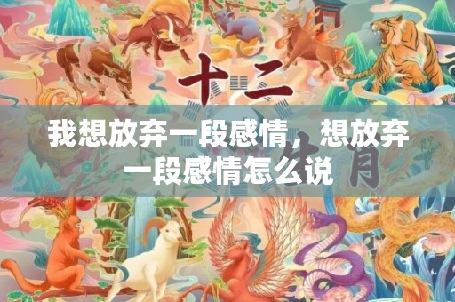 我想放弃一段感情，想放弃一段感情怎么说