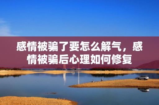 感情被骗了要怎么解气，感情被骗后心理如何修复