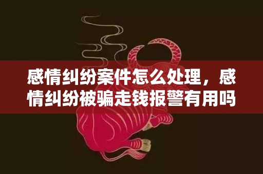 感情纠纷案件怎么处理，感情纠纷被骗走钱报警有用吗