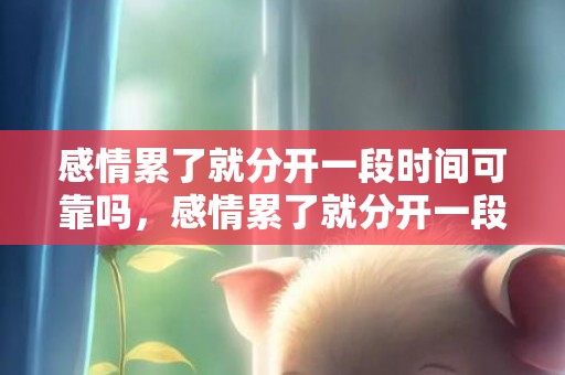 感情累了就分开一段时间可靠吗，感情累了就分开一段时间 怎样重拾新鲜感，分开的时间久了,再深的感情都会淡