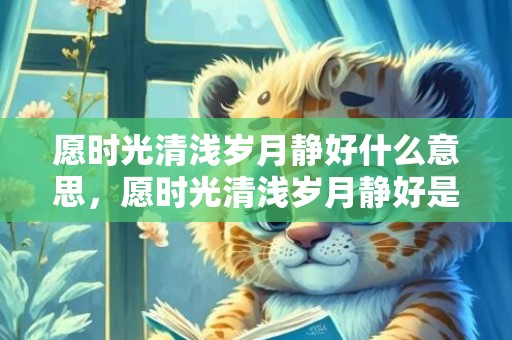 愿时光清浅岁月静好什么意思，愿时光清浅岁月静好是什么意思，清浅静好