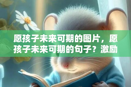 愿孩子未来可期的图片，愿孩子未来可期的句子？激励孩子八个字短句