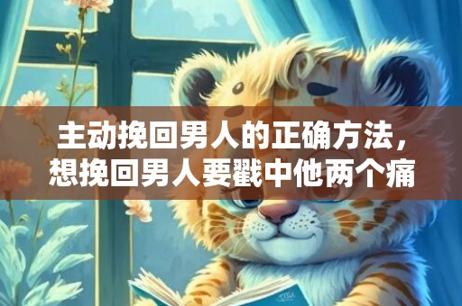 主动挽回男人的正确方法，想挽回男人要戳中他两个痛点