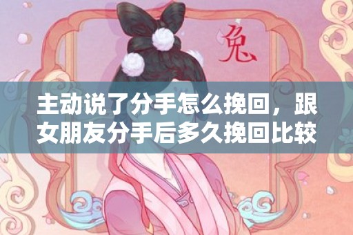 主动说了分手怎么挽回，跟女朋友分手后多久挽回比较合适