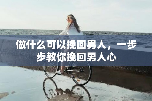 做什么可以挽回男人，一步步教你挽回男人心