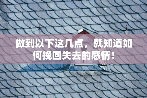 做到以下这几点，就知道如何挽回失去的感情！