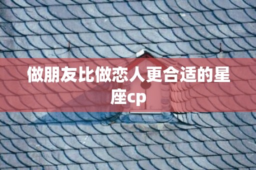 做朋友比做恋人更合适的星座cp