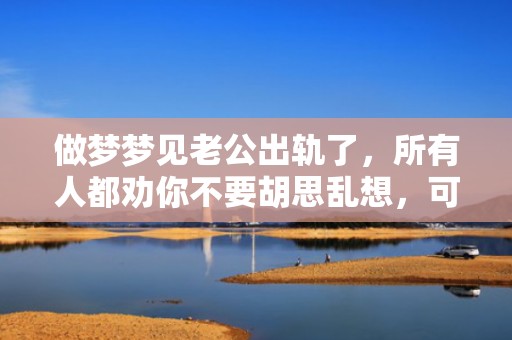 做梦梦见老公出轨了，所有人都劝你不要胡思乱想，可是。。。