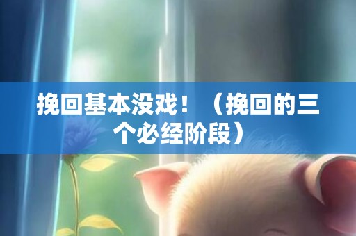 挽回基本没戏！（挽回的三个必经阶段）