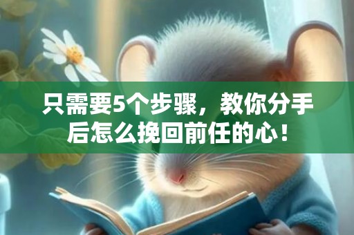 只需要5个步骤，教你分手后怎么挽回前任的心！