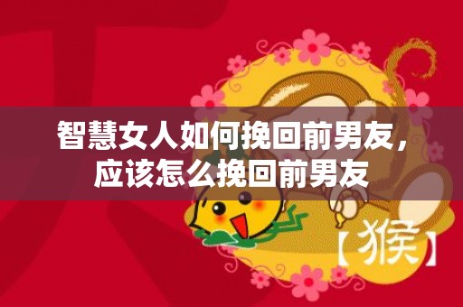 智慧女人如何挽回前男友，应该怎么挽回前男友