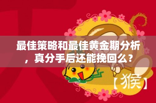 最佳策略和最佳黄金期分析，真分手后还能挽回么？