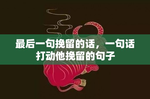 最后一句挽留的话，一句话打动他挽留的句子