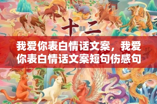我爱你表白情话文案，我爱你表白情话文案短句伤感句子 我爱你伤感文案