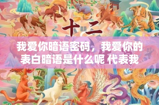 我爱你暗语密码，我爱你的表白暗语是什么呢 代表我爱你的暗语