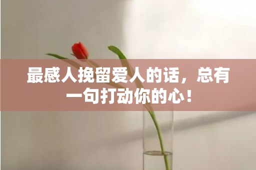 最感人挽留爱人的话，总有一句打动你的心！