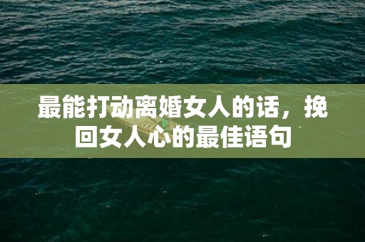 最能打动离婚女人的话，挽回女人心的最佳语句