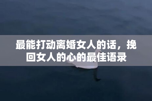 最能打动离婚女人的话，挽回女人的心的最佳语录