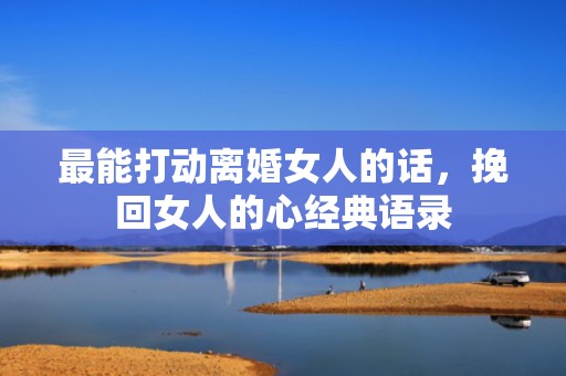 最能打动离婚女人的话，挽回女人的心经典语录