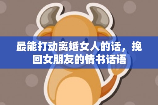 最能打动离婚女人的话，挽回女朋友的情书话语