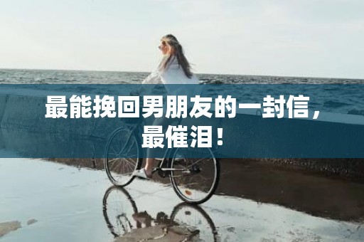最能挽回男朋友的一封信，最催泪！