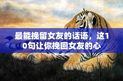 最能挽留女友的话语，这10句让你挽回女友的心