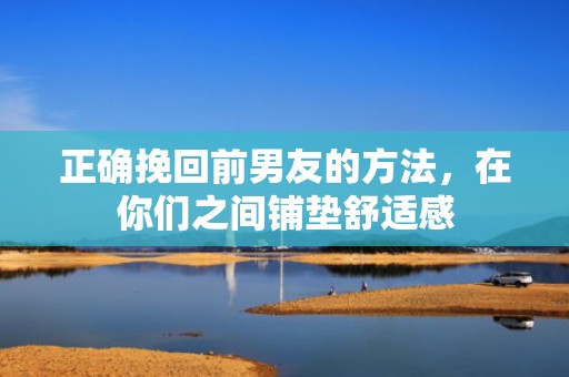 正确挽回前男友的方法，在你们之间铺垫舒适感