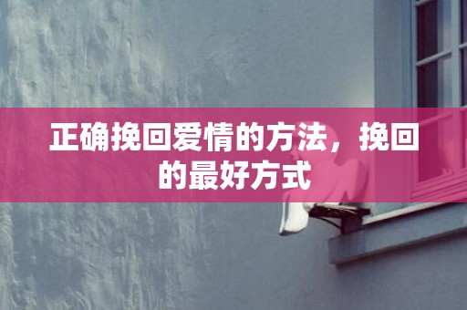 正确挽回爱情的方法，挽回的最好方式