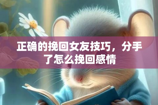 正确的挽回女友技巧，分手了怎么挽回感情