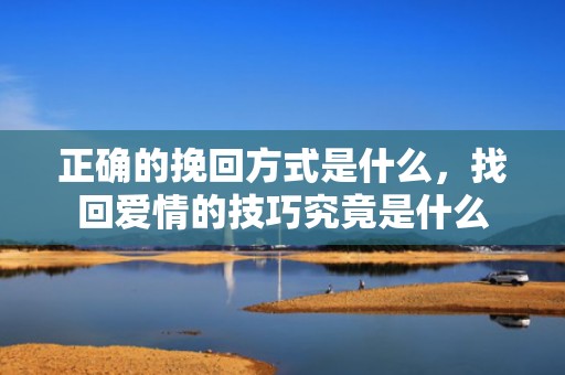 正确的挽回方式是什么，找回爱情的技巧究竟是什么