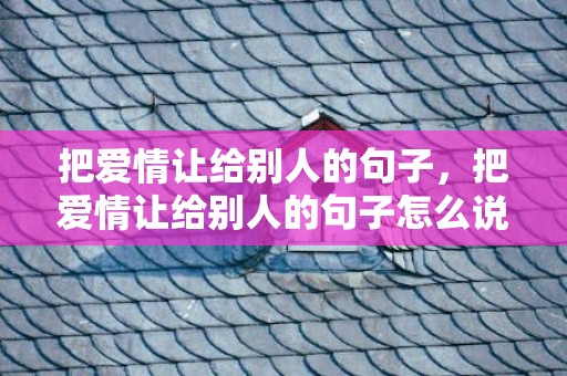 把爱情让给别人的句子，把爱情让给别人的句子怎么说出来呢