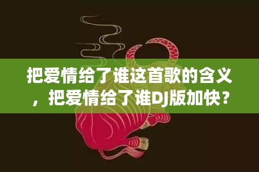 把爱情给了谁这首歌的含义，把爱情给了谁DJ版加快？你把爱还给我dj