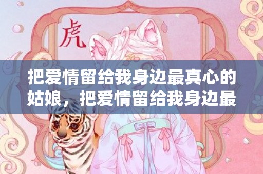 把爱情留给我身边最真心的姑娘，把爱情留给我身边最真心的姑娘歌词含义是什么？让我留在你身边这个歌词什么意思