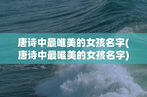 唐诗中最唯美的女孩名字(唐诗中最唯美的女孩名字)