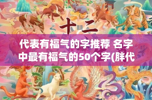 代表有福气的字推荐 名字中最有福气的50个字(胖代表有福气)
