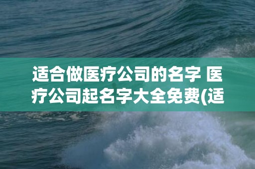 适合做医疗公司的名字 医疗公司起名字大全免费(适合做医疗公司的英文名字)