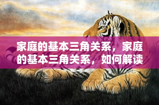 家庭的基本三角关系，家庭的基本三角关系，如何解读家庭三角关系