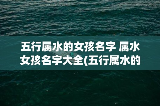 五行属水的女孩名字 属水女孩名字大全(五行属水的女孩名字推荐)