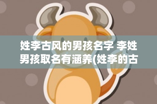 姓李古风的男孩名字 李姓男孩取名有涵养(姓李的古风女孩名)