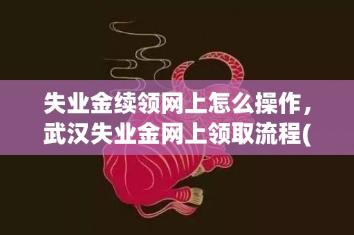 失业金续领网上怎么操作，武汉失业金网上领取流程(图文)